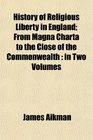 History of Religious Liberty in England From Magna Charta to the Close of the Commonwealth in Two Volumes