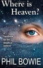 Where is Heaven A handbook for the skeptical believer