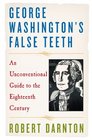 George Washington's False Teeth An Unconventional Guide to the Eighteenth Century