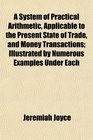 A System of Practical Arithmetic Applicable to the Present State of Trade and Money Transactions Illustrated by Numerous Examples Under Each