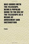 HalfHours With the Telescope Being a Popular Guide to the Use of the Telescope as a Means of Amusement and Instruction