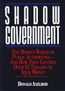 Shadow Government The Hidden World of Public AuthoritiesAnd How They Control over 1 Trillion of Your Money