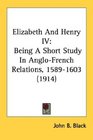 Elizabeth And Henry IV Being A Short Study In AngloFrench Relations 15891603