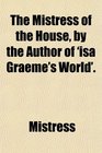The Mistress of the House by the Author of 'isa Graeme's World'