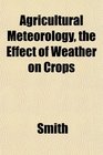 Agricultural Meteorology the Effect of Weather on Crops
