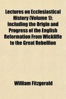 Lectures on Ecclesiastical History  Including the Origin and Progress of the English Reformation From Wickliffe to the Great Rebellion