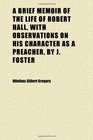 A Brief Memoir of the Life of Robert Hall With Observations on His Character as a Preacher by J Foster