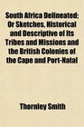 South Africa Delineated Or Sketches Historical and Descriptive of Its Tribes and Missions and the British Colonies of the Cape and PortNatal