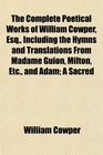 The Complete Poetical Works of William Cowper Esq Including the Hymns and Translations From Madame Guion Milton Etc and Adam A Sacred