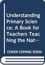 Understanding Primary Science A Book for Teachers Teaching the National Curriculum
