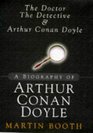 The Doctor, the Detective and Arthur Conan Doyle: A Biography of Arthur Conan Doyle