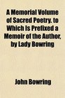 A Memorial Volume of Sacred Poetry to Which Is Prefixed a Memoir of the Author by Lady Bowring