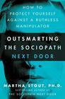 Outsmarting the Sociopath Next Door How to Protect Yourself Against a Ruthless Manipulator