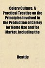 Celery Culture A Practical Treatise on the Principles Involved in the Production of Celery for Home Use and for Market Including the