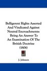 Belligerent Rights Asserted And Vindicated Against Neutral Encroachments Being An Answer To An Examination Of The British Doctrine