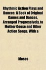 Rhythmic Action Plays and Dances A Book of Original Games and Dances Arranged Progressively to Mother Goose and Other Action Songs With a