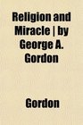 Religion and Miracle  by George A Gordon