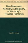 Blue Moon over Kentucky A Biography of Kentucky's Troubled Highlands