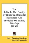 The Bible In The Family Or Hints On Domestic Happiness And Thoughts On Family Worship
