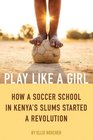 Play Like a Girl How a Soccer School in Kenya's Slums Started a Revolution