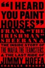 I Heard You Paint Houses : Frank "The Irishman" Sheeran and the Inside Story of the Mafia, the Teamsters, and the Final Ride of Jimmy Hoffa