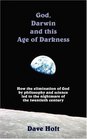 God Darwin and this Age of Darkness How the elimination of God by philosophy and science led to the nightmare of the twentieth century