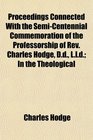 Proceedings Connected With the SemiCentennial Commemoration of the Professorship of Rev Charles Hodge Dd Lld In the Theological