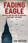 Fading Eagle Politics and Decline of Britain's PostWar Air Force