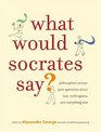 What Would Socrates Say Philosophers answer your questions about love nothingness and everything else