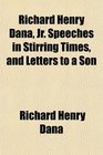 Richard Henry Dana Jr Speeches in Stirring Times and Letters to a Son