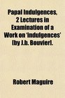 Papal Indulgences 2 Lectures in Examination of a Work on 'indulgences'