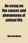 An essay on the causes and phenomena of animal life