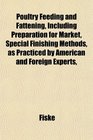 Poultry Feeding and Fattening Including Preparation for Market Special Finishing Methods as Practiced by American and Foreign Experts