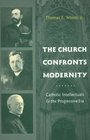 The Church Confronts Modernity Catholic Intellectuals and the Progressive Era