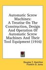 Automatic Screw Machines A Treatise On The Construction Design And Operation Of Automatic Screw Machines And Their Tool Equipment