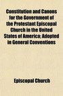 Constitution and Canons for the Government of the Protestant Episcopal Church in the United States of America Adopted in General Conventions