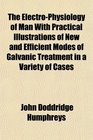 The ElectroPhysiology of Man With Practical Illustrations of New and Efficient Modes of Galvanic Treatment in a Variety of Cases