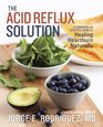 The Acid Reflux Solution A Cookbook and Lifestyle Guide for Healing Heartburn Naturally