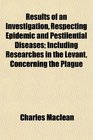 Results of an Investigation Respecting Epidemic and Pestilential Diseases Including Researches in the Levant Concerning the Plague