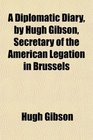 A Diplomatic Diary by Hugh Gibson Secretary of the American Legation in Brussels