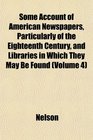 Some Account of American Newspapers Particularly of the Eighteenth Century and Libraries in Which They May Be Found