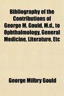 Bibliography of the Contributions of George M Gould Md to Ophthalmology General Medicine Literature Etc