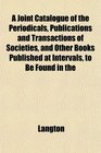 A Joint Catalogue of the Periodicals Publications and Transactions of Societies and Other Books Published at Intervals to Be Found in the