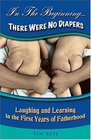 In The BeginningThere Were No Diapers Laughing and Learning In The First Years Of Fatherhood