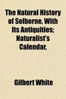 The Natural History of Selborne With Its Antiquities Naturalist's Calendar