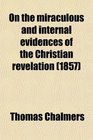 On the Miraculous and Internal Evidences of the Christian Revelation And the Authority of Its Records
