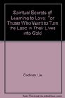 Spiritual Secrets of Learning to Love For Those Who Want to Turn the Lead in Their Lives into Gold