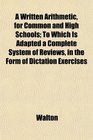 A Written Arithmetic for Common and High Schools To Which Is Adapted a Complete System of Reviews in the Form of Dictation Exercises