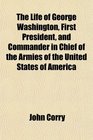 The Life of George Washington First President and Commander in Chief of the Armies of the United States of America