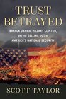 Trust Betrayed Barack Obama Hillary Clinton and the Selling Out of America's National Security
